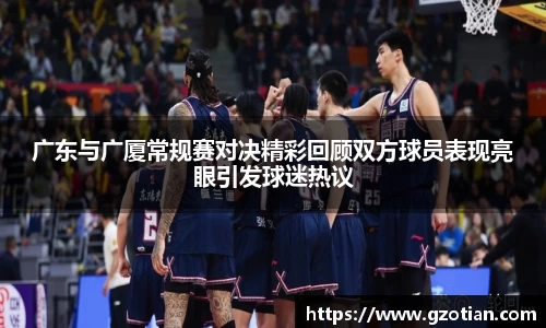 广东与广厦常规赛对决精彩回顾双方球员表现亮眼引发球迷热议