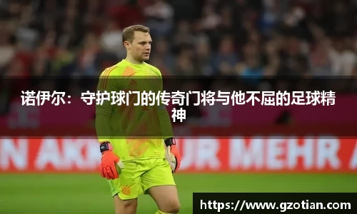 诺伊尔：守护球门的传奇门将与他不屈的足球精神